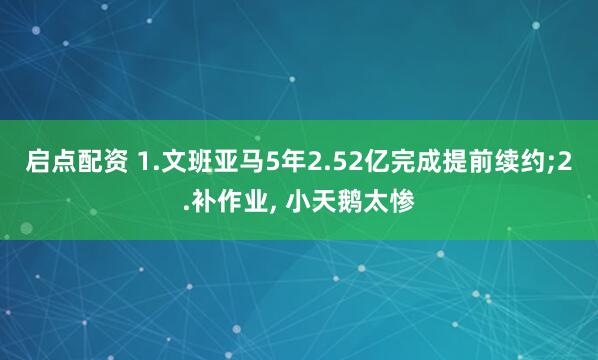 启点配资 1.文班亚马5年2.52亿完成提前续约;2.补作业, 小天鹅太惨