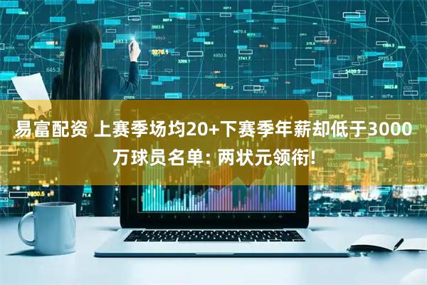 易富配资 上赛季场均20+下赛季年薪却低于3000万球员名单: 两状元领衔!