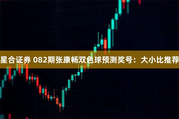 星合证券 082期张康畅双色球预测奖号:大小比推荐