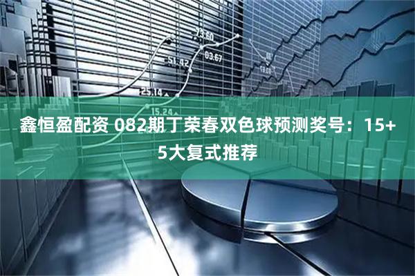鑫恒盈配资 082期丁荣春双色球预测奖号:15+5大复式推荐