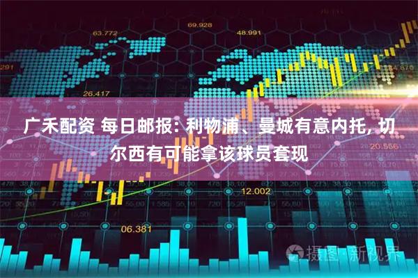 广禾配资 每日邮报: 利物浦、曼城有意内托, 切尔西有可能拿该球员套现